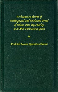 Cover of A treatise on the art of making good wholesome bread of wheat, oats, rye, barley and other farinaceo