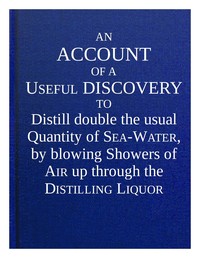 Cover of An account of a useful discovery to distill double the usual quantity of sea-water, by blowing showe